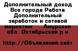 Дополнительный доход - Все города Работа » Дополнительный заработок и сетевой маркетинг   . Амурская обл.,Октябрьский р-н